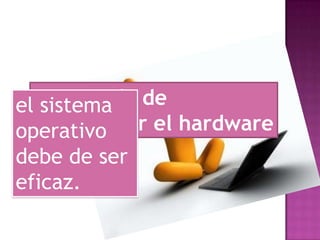 Encargado de
el sistema
administrar el hardware
operativo

debe de ser
eficaz.

 