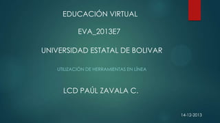 EDUCACIÓN VIRTUAL
EVA_2013E7
UNIVERSIDAD ESTATAL DE BOLIVAR
UTILIZACIÓN DE HERRAMIENTAS EN LÍNEA

LCD PAÚL ZAVALA C.
14-12-2013

 