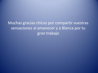 Muchas gracias chicos por compartir vuestras
sensaciones al amanecer y a Blanca por tu
gran trabajo

 