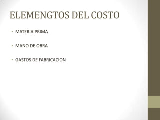 ELEMENGTOS DEL COSTO
• MATERIA PRIMA
• MANO DE OBRA
• GASTOS DE FABRICACION

 