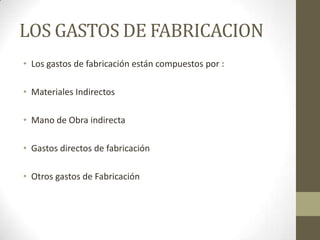 LOS GASTOS DE FABRICACION
• Los gastos de fabricación están compuestos por :
• Materiales Indirectos
• Mano de Obra indirecta
• Gastos directos de fabricación
• Otros gastos de Fabricación

 