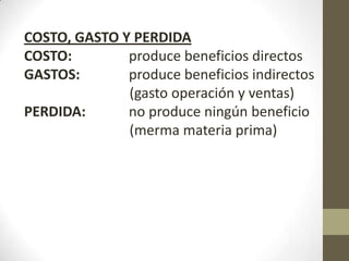 COSTO, GASTO Y PERDIDA
COSTO:
produce beneficios directos
GASTOS:
produce beneficios indirectos
(gasto operación y ventas)
PERDIDA:
no produce ningún beneficio
(merma materia prima)

 