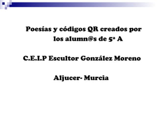 Poesías y códigos QR creados por
los alumn@s de 5ª A
C.E.I.P Escultor González Moreno
Aljucer- Murcia

 