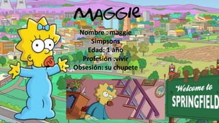 Nombre : maggie
Simpsons
Edad: 1 año
Profesión :vivir
Obsesión: su chupete

 