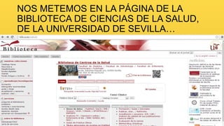 NOS METEMOS EN LA PÁGINA DE LA
BIBLIOTECA DE CIENCIAS DE LA SALUD,
DE LA UNIVERSIDAD DE SEVILLA…

 