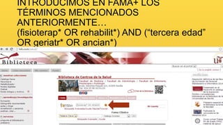 INTRODUCIMOS EN FAMA+ LOS
TÉRMINOS MENCIONADOS
ANTERIORMENTE…
(fisioterap* OR rehabilit*) AND (“tercera edad”
OR geriatr* OR ancian*)

 