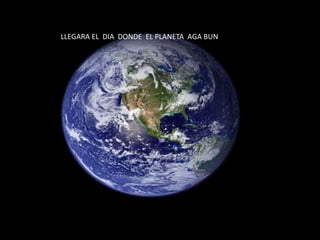LLEGARA EL DIA DONDE EL PLANETA AGA BUN

 