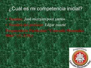 ¿Cuál es mi competencia inicial?
• Nombre: José mizraim poot santos
• Nombre del profesor: Edgar zuazte
Preparatória Particular "Conrado Menendes
Díaz" ( C.T.M.)

 