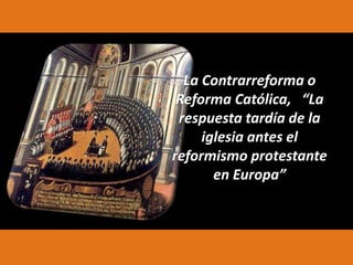La Contrarreforma o
Reforma Católica, “La
respuesta tardía de la
iglesia antes el
reformismo protestante
en Europa”

 