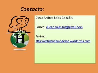 Contacto:
Diego Andrés Rojas González
Correo: diiego.rojas.his@gmail.com
Página:
http://eshistoriamoderna.wordpress.com

 