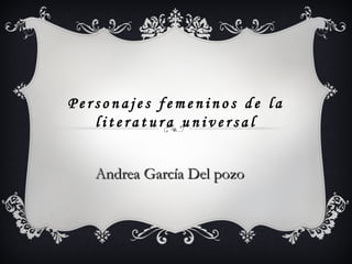 Personajes femeninos de la
literatura universal
Andrea García Del pozo

 