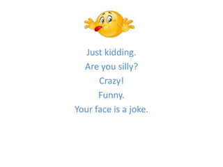Just kidding.
Are you silly?
Crazy!
Funny.
Your face is a joke.

 