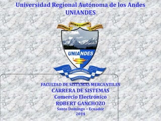 Universidad Regional Autónoma de los Andes
UNIANDES

FACULTAD DE SISTEMAS MERCANTILES

CARRERA DE SISTEMAS
Comercio Electrónico
ROBERT GANCHOZO
Santo Domingo – Ecuador
2014

 