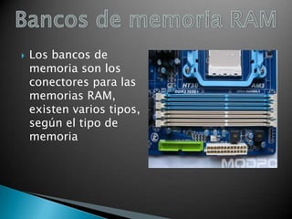 

Los bancos de
memoria son los
conectores para las
memorias RAM,
existen varios tipos,
según el tipo de
memoria

 