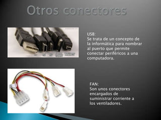 USB:
Se trata de un concepto de
la informática para nombrar
al puerto que permite
conectar periféricos a una
computadora.

FAN:
Son unos conectores
encargados de
suministrar corriente a
los ventiladores.

 