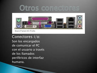 Conectores i/o:
Son los encargados
de comunicar el PC
con el usuario a través
de los llamados
periféricos de interfaz
humana.

 