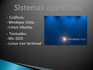 Gráficos:
-Windows Vista
-Linux Ubuntu


Textuales:
-MS-DOS
-Linux con terminal


 