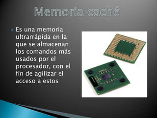 

Es una memoria
ultrarrápida en la
que se almacenan
los comandos más
usados por el
procesador, con el
fin de agilizar el
acceso a estos

 