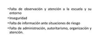 • Falta de observación y atención a la escuela y su
entorno
• Inseguridad
• Falta de información ante situaciones de riesgo
• Falta de administración, autoritarismo, organización y
atención.