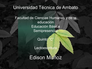 Universidad Técnica de Ambato
Facultad de Ciencias Humanas y de la
educación
Educación Básica
Semipresencial
Quinto “C”
Lectoescritura

Edison Muñoz

 