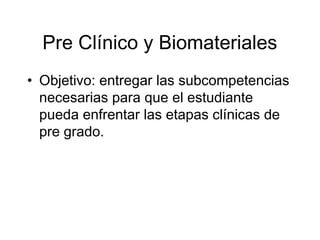 Pre Clínico y Biomateriales
• Objetivo: entregar las subcompetencias
necesarias para que el estudiante
pueda enfrentar las etapas clínicas de
pre grado.

 