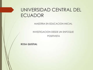 UNIVERSIDAD CENTRAL DEL
ECUADOR
MAESTRIA EN EDUCACION INICIAL
INVESTIGACION DESDE UN ENFOQUE
POSITIVISTA
ROSA QUISTIAL

 