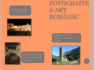 Basílica de San
Isidoro de León

FOTOGRAFIE
S ART
ROMÀNIC
Església de Sant
Climent en Taüll, a
Lleida

Arcs de l’església
de Saint-Saturnin,
a França

 