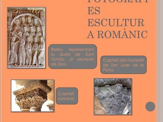 FOTOGRAFI
ES
ESCULTUR
A ROMÀNIC
Relleu representant
la duda de Sant
Tomàs, al Monestir
de Silos.

Capitell
romànic

Capitell del monestir
de San Juan de la
Peña

 