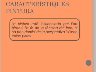 CARACTERÍSTIQUES
PINTURA
La pintura està influenciada per l’art
bizantí. Fa ús de la tècnica del frec, hi
ha poc domini de la perspectiva i s’usen
colors plans.

 