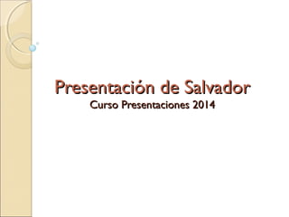 Presentación de Salvador
Curso Presentaciones 2014

 