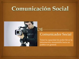 Comunicador Social
Tener la capacidad de poder llevar la
información, transmitirla hacia un
publico en general.

 