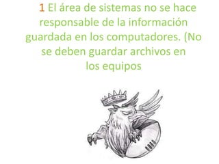 1 El área de sistemas no se hace
responsable de la información
guardada en los computadores. (No
se deben guardar archivos en
los equipos

 