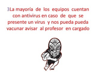 3La mayoría de los equipos cuentan
con antivirus en caso de que se
presente un virus y nos pueda pueda
vacunar avisar al profesor en cargado

 