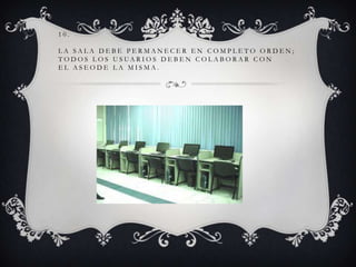 10.
LA SALA DEBE PERMANECER EN COMPLETO ORDEN;
T O D O S L O S U S UA R I O S D E B E N C O L A B O R A R C O N
EL ASEODE LA MISMA.

 