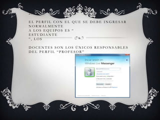 2.
EL PERFIL CON EL QUE SE DEBE INGRESAR
NORMALMENTE
A LOS EQUIPOS ES “
ESTUDIANTE
”, LOS
DOCENTES SON LOS ÚNICOS RESPONSABLES
DEL PERFIL “PROFESOR”

 