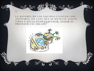 3.
L A M AYO R Í A D E L O S E Q U I P O S C U E N T A N C O N
ANTIVIRUS. EN CASO QUE SE DETECTE ALGÚN
V I R U S Y N O L O P U E D A VA C U N A R , AV I S A R A L
PROFESOR ENCARGADO

 