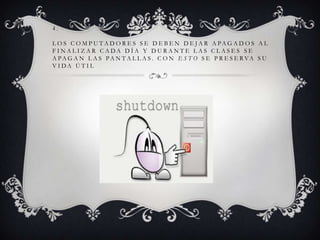4.
L O S C O M P U T A D O R E S S E D E B E N D E J A R A PAG A D O S A L
F I N A L I Z A R C A DA D Í A Y D U R A N T E L A S C L A S E S S E
A PA G A N L A S PA N T A L L A S . C O N E S T O S E P R E S E R VA S U
V I DA Ú T I L

 