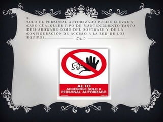 8.
S O L O E L P E R S O N A L A U T O R I Z A D O P U E D E L L E VA R A
C A B O C UA L Q U I E R T I P O D E M A N T E N I M I E N T O TA N T O
D E L H A R D WA R E C O M O D E L S O F T WA R E Y D E L A
CONFIGURACIÓN DE ACCESO A LA RED DE LOS
EQUIPOS.

 