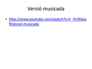 Versió musicada
• http://www.youtube.com/watch?v=F_YrcR4eq
fkVersió musicada

 