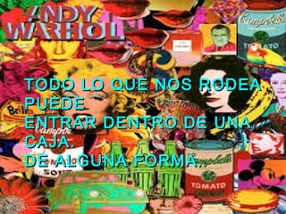 TODO LO QUE NOS RODEA
PUEDE
ENTRAR DENTRO DE UNA
CAJA.
DE ALGUNA FORMA.

 