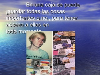 En una caja se puede
guardar todas las cosas
importantes o no , para tener
acceso a ellas en
todo momento.

 