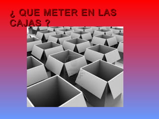 ¿ QUE METER EN LAS
CAJAS ?

 