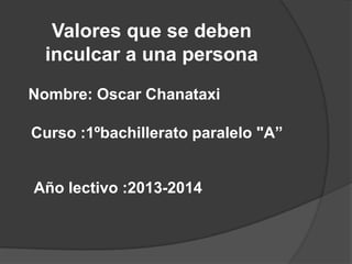 Valores que se deben
inculcar a una persona
Nombre: Oscar Chanataxi
Curso :1ºbachillerato paralelo "A”

Año lectivo :2013-2014

 