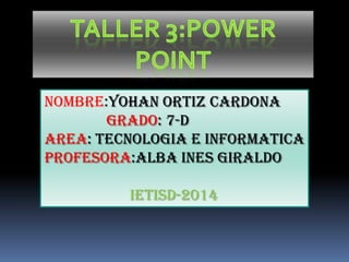 NOMBRE:YOHAN ORTIZ CARDONA
GRADO: 7-D
AREA: TECNOLOGIA E INFORMATICA
PROFESORA:ALBA INES GIRALDO

IETISD-2014

 