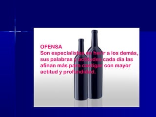 OFENSA
Son especialistas en herir a los demás,
sus palabras y actitudes cada día las
afinan más para castigar con mayor
actitud y profundidad.

 