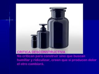 CRITICA DESCONSTRUCTIVA
No critican para construir sino que buscan
humillar y ridiculizar, creen que si producen dolor
el otro cambiará.

 