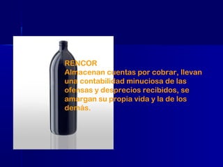 RENCOR
Almacenan cuentas por cobrar, llevan
una contabilidad minuciosa de las
ofensas y desprecios recibidos, se
amargan su propia vida y la de los
demás.

 
