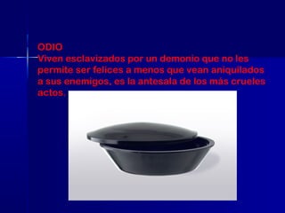 ODIO
Viven esclavizados por un demonio que no les
permite ser felices a menos que vean aniquilados
a sus enemigos, es la antesala de los más crueles
actos.

 
