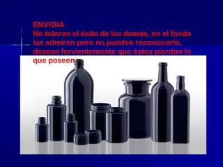 ENVIDIA
No toleran el éxito de los demás, en el fondo
los admiran pero no pueden reconocerlo,
desean fervientemente que éstos pierdan lo
que poseen.

 