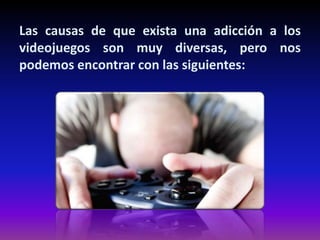 Las causas de que exista una adicción a los
videojuegos son muy diversas, pero nos
podemos encontrar con las siguientes:

 